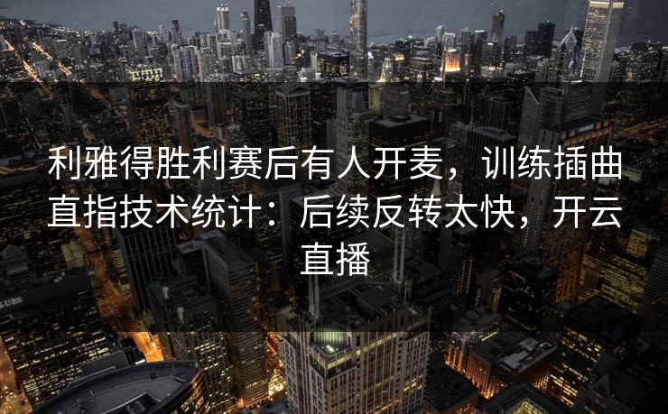 利雅得胜利赛后有人开麦,训练插曲直指技术统计:后续反转太快,开云直播