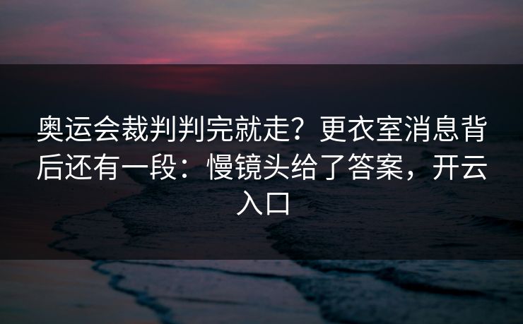 奥运会裁判判完就走?更衣室消息背后还有一段:慢镜头给了答案,开云入口